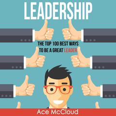 Leadership: The Top 100 Best Ways To Be A Great Leader Audiobook, by Ace McCloud