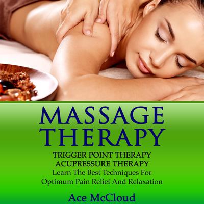 Massage Therapy: Trigger Point Therapy: Acupressure Therapy: Learn The Best Techniques For Optimum Pain Relief And Relaxation Audiobook, by Ace McCloud