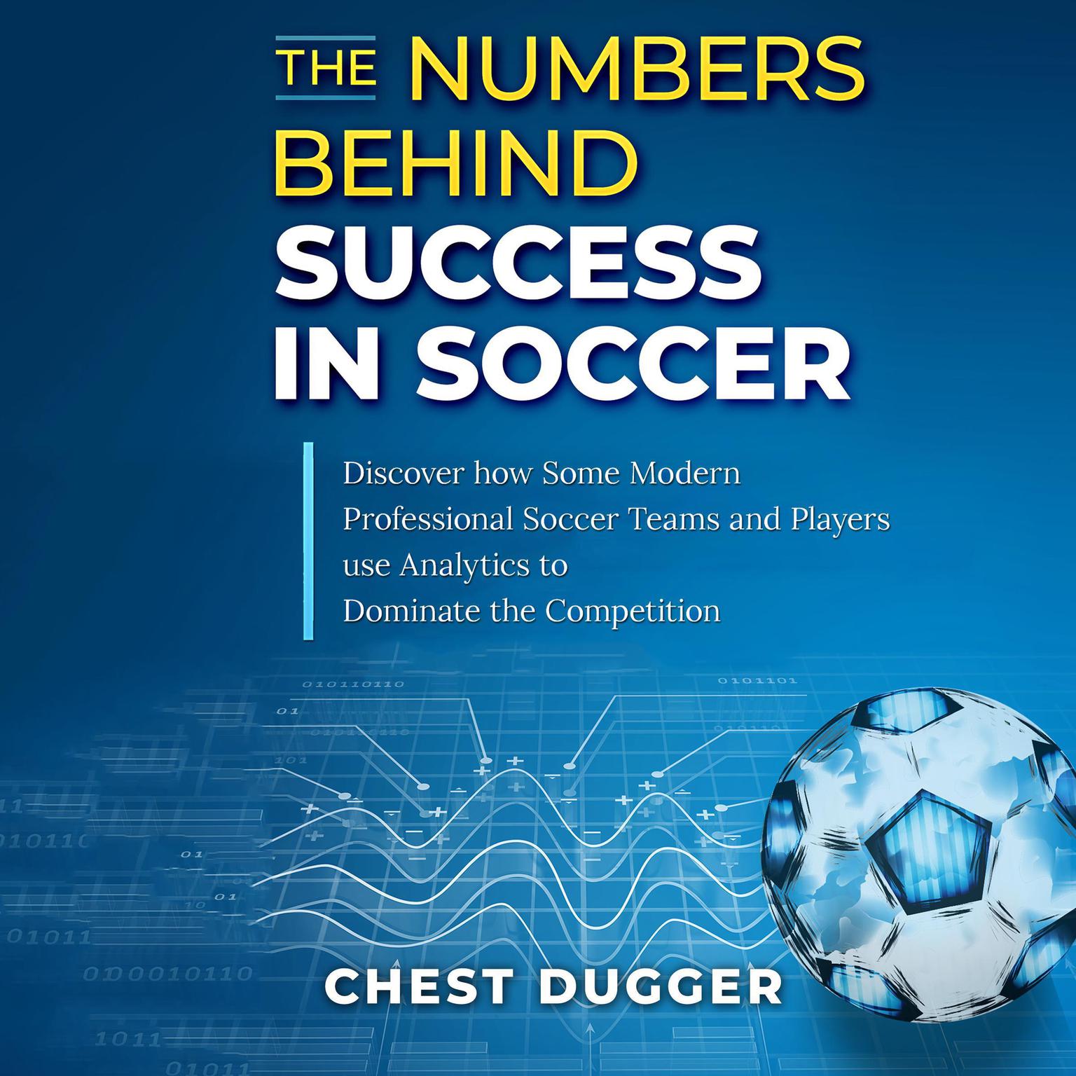 The Numbers Behind Success in Soccer: Discover how Some Modern Professional Soccer Teams and Players Use Analytics to Dominate the Competition Audiobook, by Chest Dugger