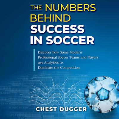 The Numbers Behind Success in Soccer: Discover how Some Modern Professional Soccer Teams and Players Use Analytics to Dominate the Competition Audiobook, by Chest Dugger