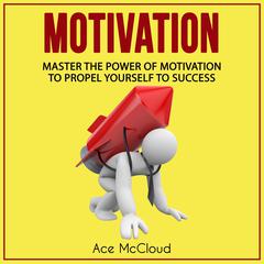 Motivation: Master The Power Of Motivation To Propel Yourself To Success Audiobook, by Ace McCloud