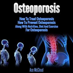Osteoporosis: How To Treat Osteoporosis: How To Prevent Osteoporosis: Along With Nutrition, Diet And Exercise For Osteoporosis Audiobook, by Ace McCloud