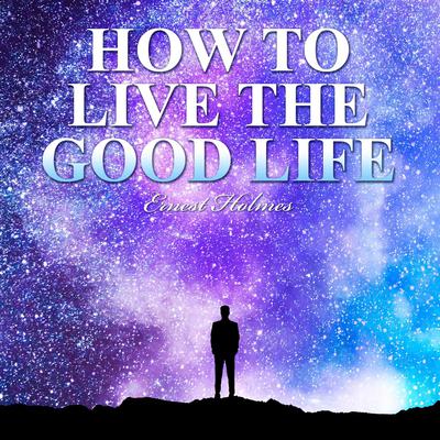 How to Live the Good Life Audiobook, by Ernest Holmes
