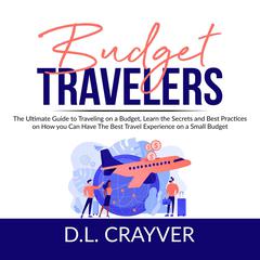 Budget Travelers: The Ultimate Guide to Traveling on a Budget, Learn the Secrets and Best Practices on How you Can Have The Best Travel Experience on a Small Budget Audiobook, by D.L. Crayver