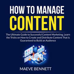 How to Manage Content: The Ultimate Guide to Successful Content Marketing, Learn the Tricks on How to Create and Distribute Content That is Guaranteed to Build an Audience Audiobook, by Maeve Bennett