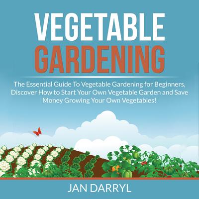 Vegetable Gardening: The Essential Guide To Vegetable Gardening for Beginners, Discover How to Start Your Own Vegetable Garden and Save Money Growing Your Own Vegetables! Audiobook, by Jan Darryl