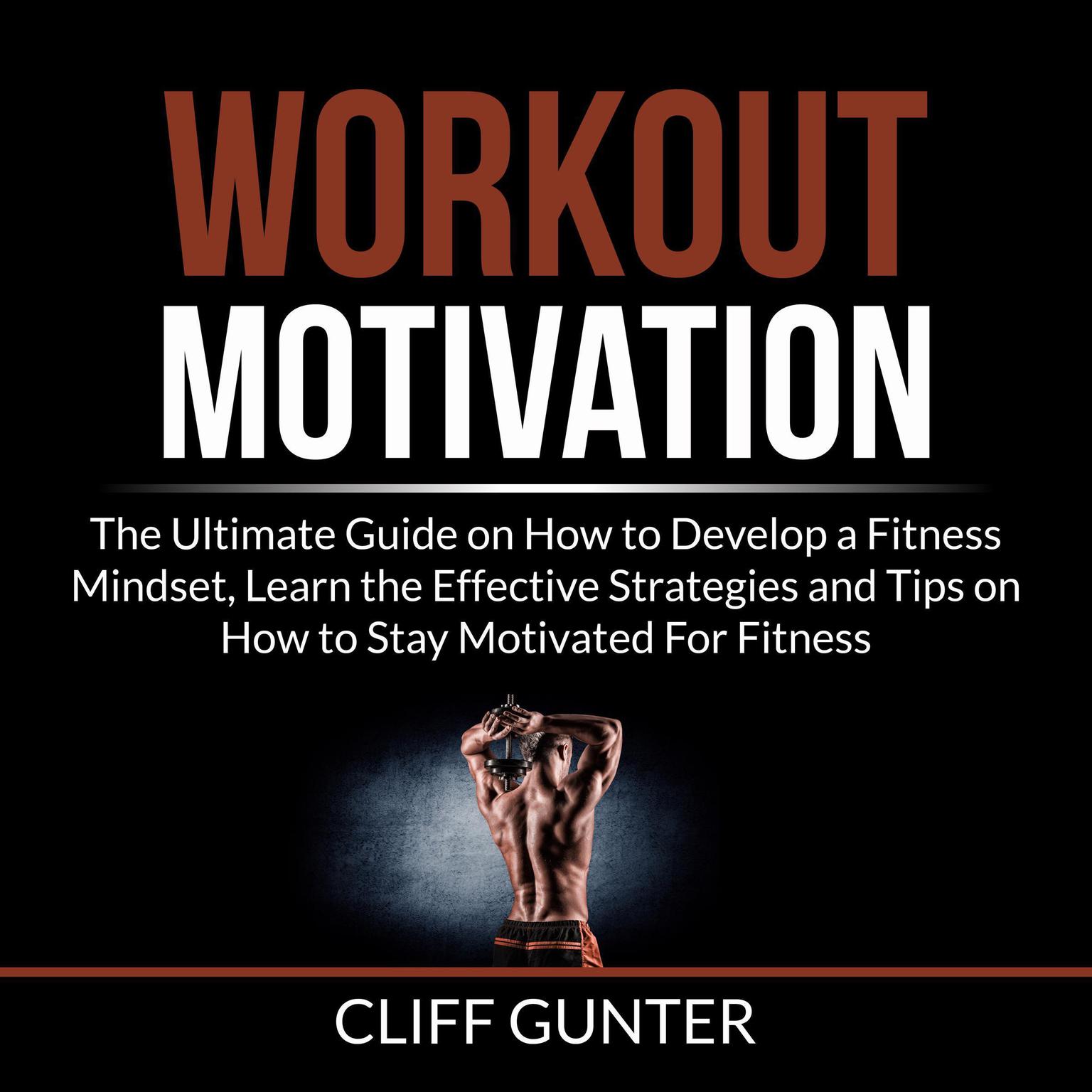 Workout Motivation: The Ultimate Guide on How to Develop a Fitness Mindset, Learn the Effective Strategies and Tips on How to Stay Motivated For Fitness Audiobook, by Cliff Gunter