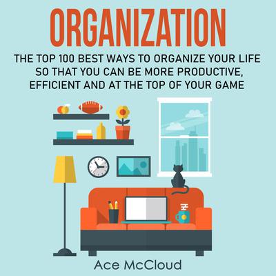 Organization: The Top 100 Best Ways To Organize Your Life So That You Can Be More Productive, Efficient and At The Top of Your Game Audiobook, by Ace McCloud