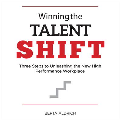 Winning the Talent Shift: Three Steps to Unleashing the New High Performance Workplace Audiobook, by Berta Aldrich