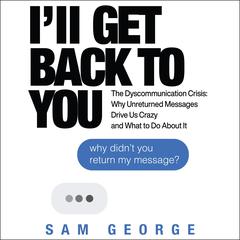 I’ll Get Back to You: The Dyscommunication Crisis: Why Unreturned Messages Drive Us Crazy and What to Do About It Audiobook, by Sam George