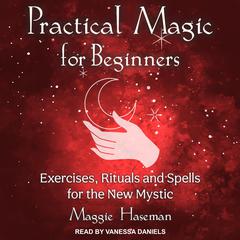 Practical Magic for Beginners: Exercises, Rituals, and Spells for the New Mystic Audiobook, by Maggie Haseman