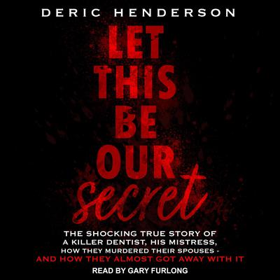 Let This Be Our Secret: The Shocking True Story of a Killer Dentist, His Mistress, How They Murdered Their Spouses - and How They Almost Got Away with It Audiobook, by Deric Henderson
