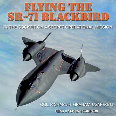Flying the SR-71 Blackbird: In the Cockpit on a Secret Operational Mission Audiobook, by Richard H. Graham