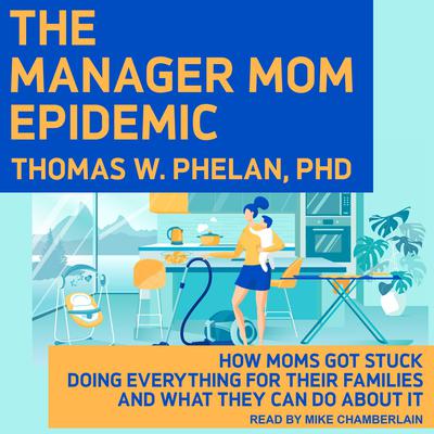 The Manager Mom Epidemic: How Moms Got Stuck Doing Everything for Their Families and What They Can Do About It Audiobook, by Thomas W. Phelan