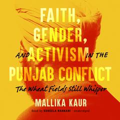 Faith, Gender, and Activism in the Punjab Conflict: The Wheat Fields Still Whisper  Audiobook, by Mallika Kaur
