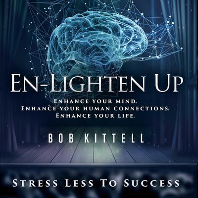 En-Lighten Up: Enhance Your Mind. Enhance Your Human Connections. Enhance Your Life. Audiobook, by Bob Kittell