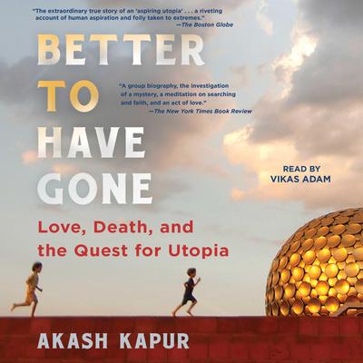 Better to Have Gone: Love, Death, and the Quest for Utopia in Auroville Audiobook, by Akash Kapur