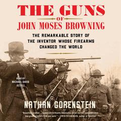 The Guns of John Moses Browning: The Remarkable Story of the Inventor Whose Firearms Changed the World Audiobook, by Nathan Gorenstein