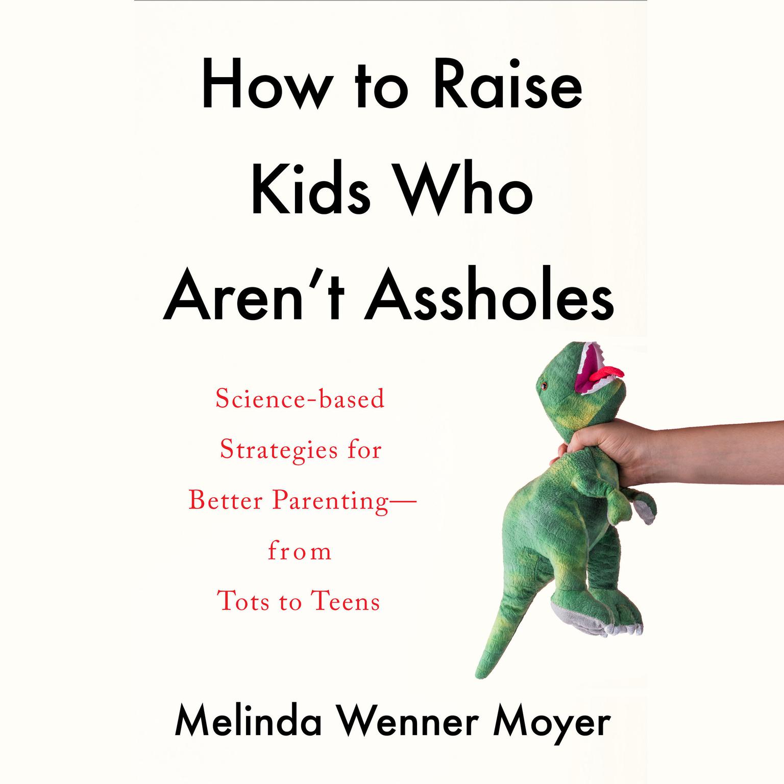 How to Raise Kids Who Arent Assholes: Science-Based Strategies for Better Parenting--from Tots to Teens Audiobook, by Melinda Wenner Moyer