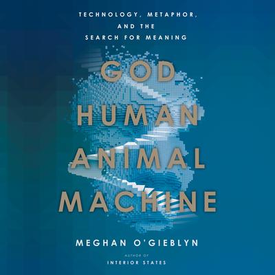 God, Human, Animal, Machine: Technology, Metaphor, and the Search for Meaning Audiobook, by Meghan O'Gieblyn