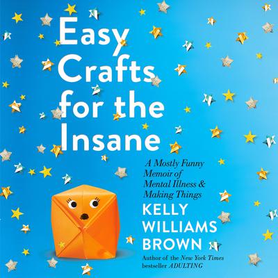 Easy Crafts for the Insane: A Mostly Funny Memoir of Mental Illness and Making Things Audiobook, by Kelly Williams Brown