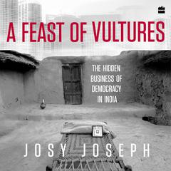 A Feast of Vultures: The Hidden Business of Democracy in India Audiobook, by Josy Joseph