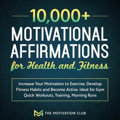 10,000+ Motivational Affirmations for Health and Fitness Increase Your Motivation to Exercise, Develop Fitness Habits and Become Active. Ideal for Gym Quick Workouts, Training, Morning Runs Audiobook, by The Motivation Club