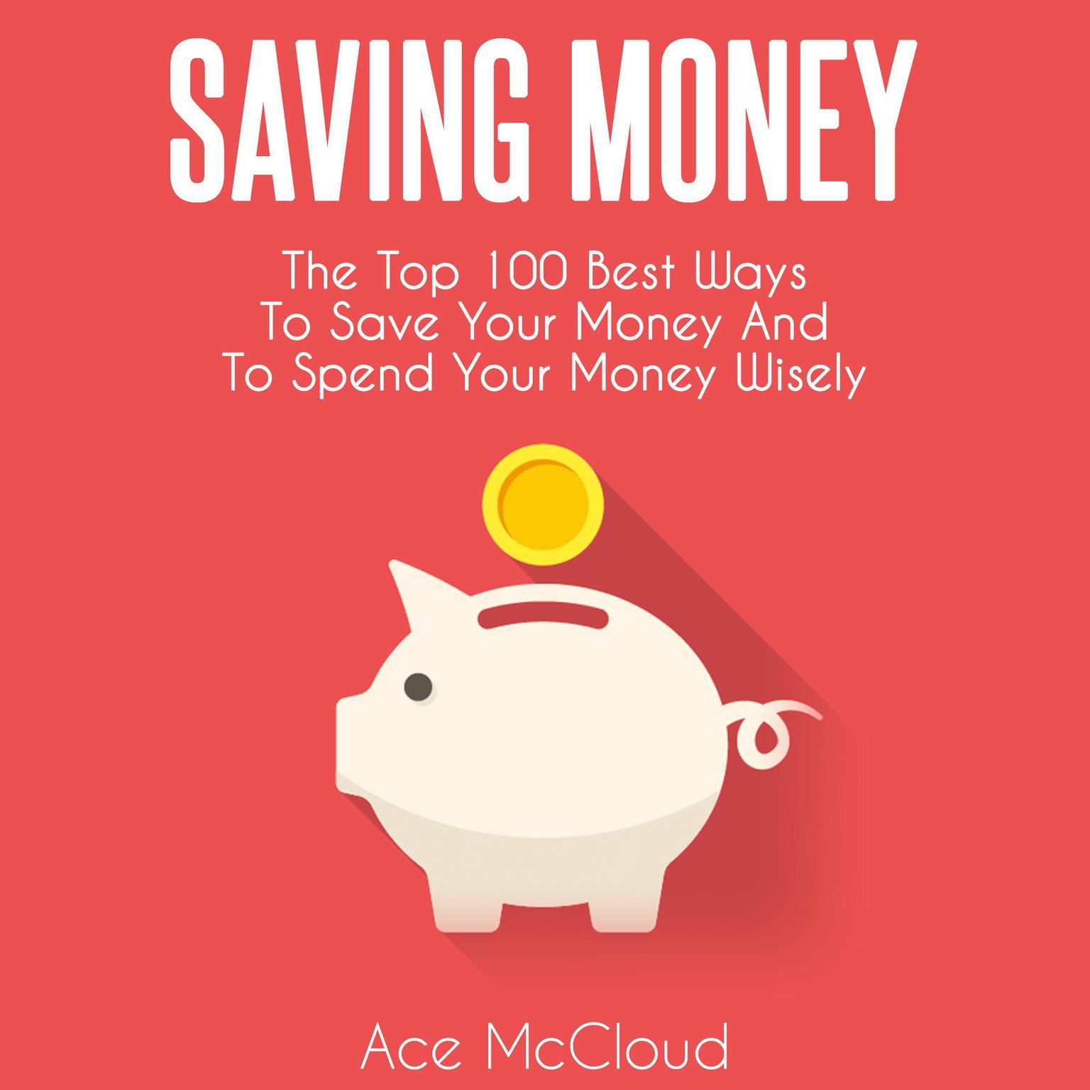Saving Money: The Top 100 Best Ways To Save Your Money And To Spend Your Money Wisely Audiobook, by Ace McCloud