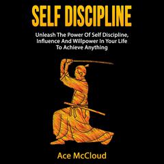 Self Discipline: Unleash The Power Of Self Discipline, Influence And Willpower In Your Life To Achieve Anything Audiobook, by Ace McCloud