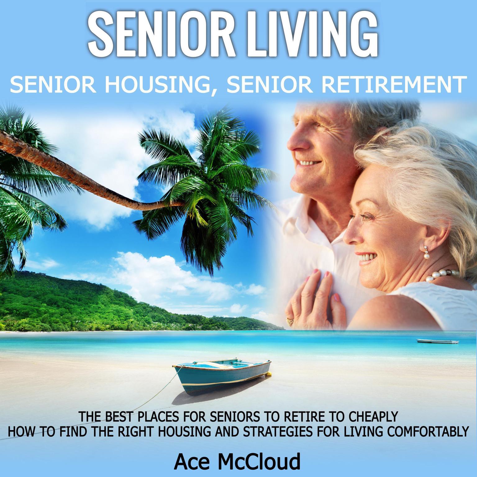 Senior Living: Senior Housing: Senior Retirement: The Best Places For Seniors To Retire To Cheaply, How To Find The Right Housing And Strategies For Living Comfortably Audiobook, by Ace McCloud