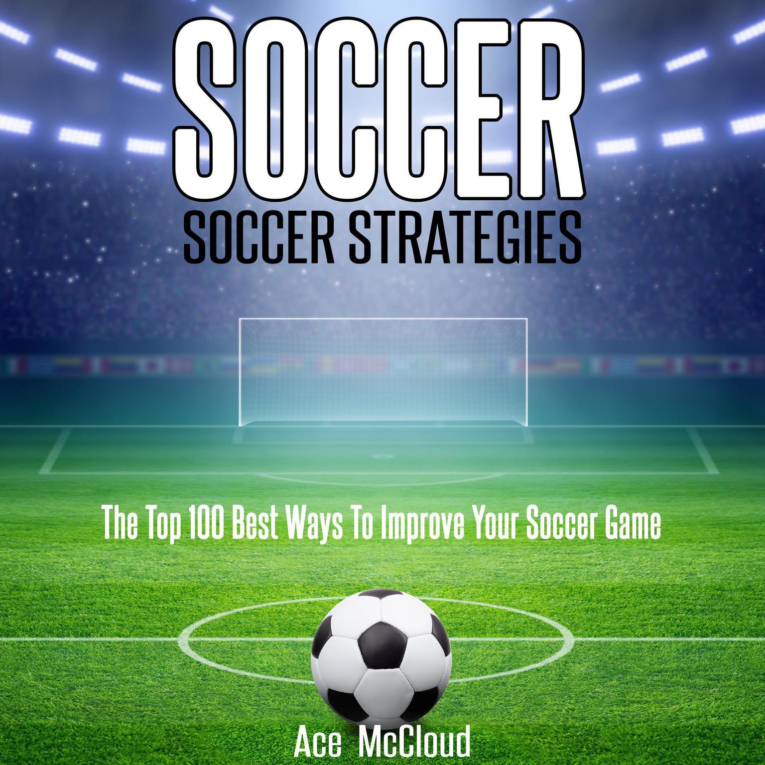 Soccer: Soccer Strategies: The Top 100 Best Ways To Improve Your Soccer Game Audiobook, by Ace McCloud