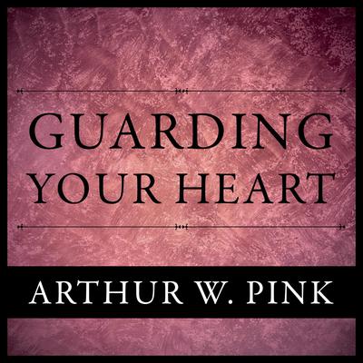 Guarding Your Heart Audiobook, by Arthur W. Pink