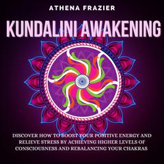 Kundalini Awakening: Discover How To Boost Your Positive Energy And Relieve Stress By Achieving Higher Levels Of Consciousness And Rebalancing Your Chakras Audiobook, by Athena Frazier