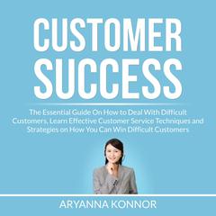 Customer Success: The Essential Guide On How to Deal With Difficult Customers, Learn Effective Customer Service Techniques and Strategies on How You Can Win Difficult Customers Audiobook, by Aryanna Konnor