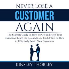 Never Lose a Customer Again: The Ultimate Guide on How To Get and Keep Your Customers, Learn the Essentials and Useful Tips on How to Effectively Retain Your Customers Audiobook, by Kinsley Thorley