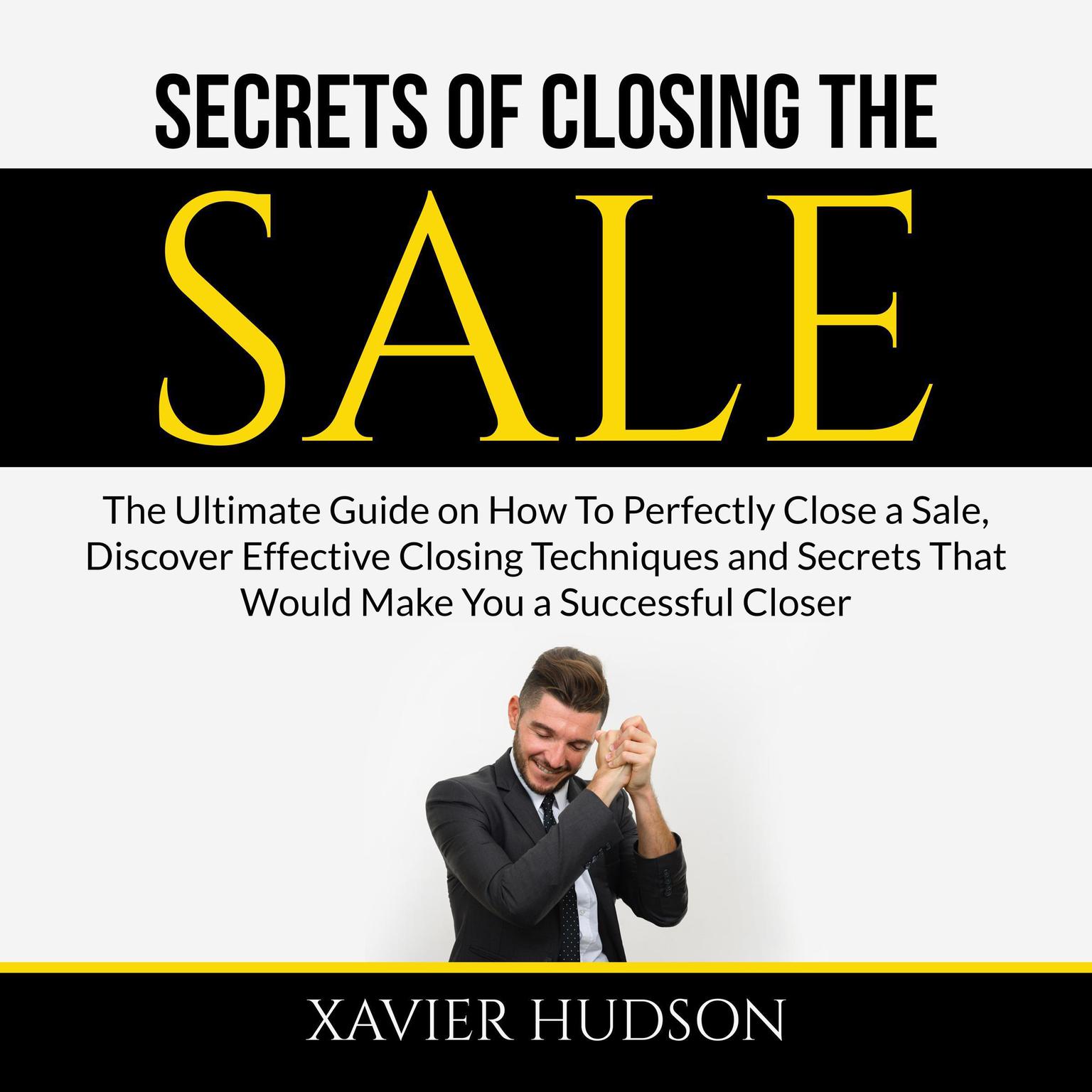 Secrets of Closing the Sale: The Ultimate Guide on How To Perfectly Close a Sale, Discover Effective Closing Techniques and Secrets That Would Make You a Successful Closer Audiobook