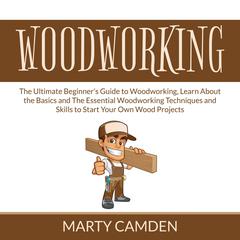 Woodworking: The Ultimate Beginner’s Guide to Woodworking, Learn About the Basics and The Essential Woodworking Techniques and Skills to Start Your Own Wood Projects Audiobook, by Marty Camden