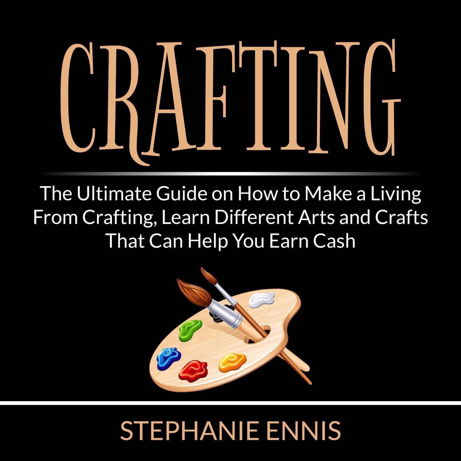 Crafting: The Ultimate Guide on How to Make a Living From Crafting, Learn Different Arts and Crafts That Can Help You Earn Cash Audiobook