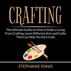 Crafting: The Ultimate Guide on How to Make a Living From Crafting, Learn Different Arts and Crafts That Can Help You Earn Cash Audiobook, by Stephanie Ennis