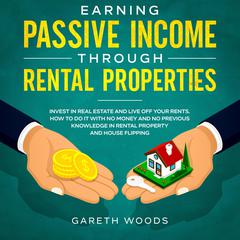 Earning Passive Income Through Rental Properties Invest in Real Estate and Live off Your Rents. How to Do it With No Money and No Previous Knowledge in Rental Property and House Flipping Audiobook, by Gareth Woods