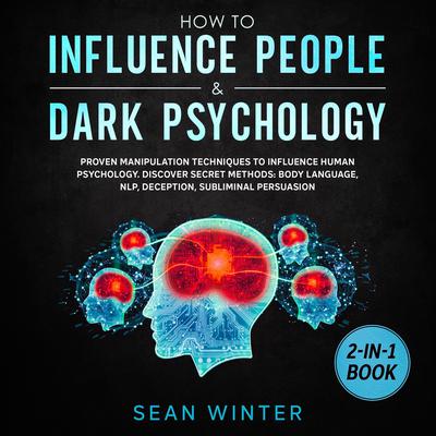 How to Influence People and Dark Psychology 2-in-1 Book Proven Manipulation Techniques to Influence Human Psychology. Discover Secret Methods: Body Language, NLP, Deception, Subliminal Persuasion Audiobook, by Sean Winter