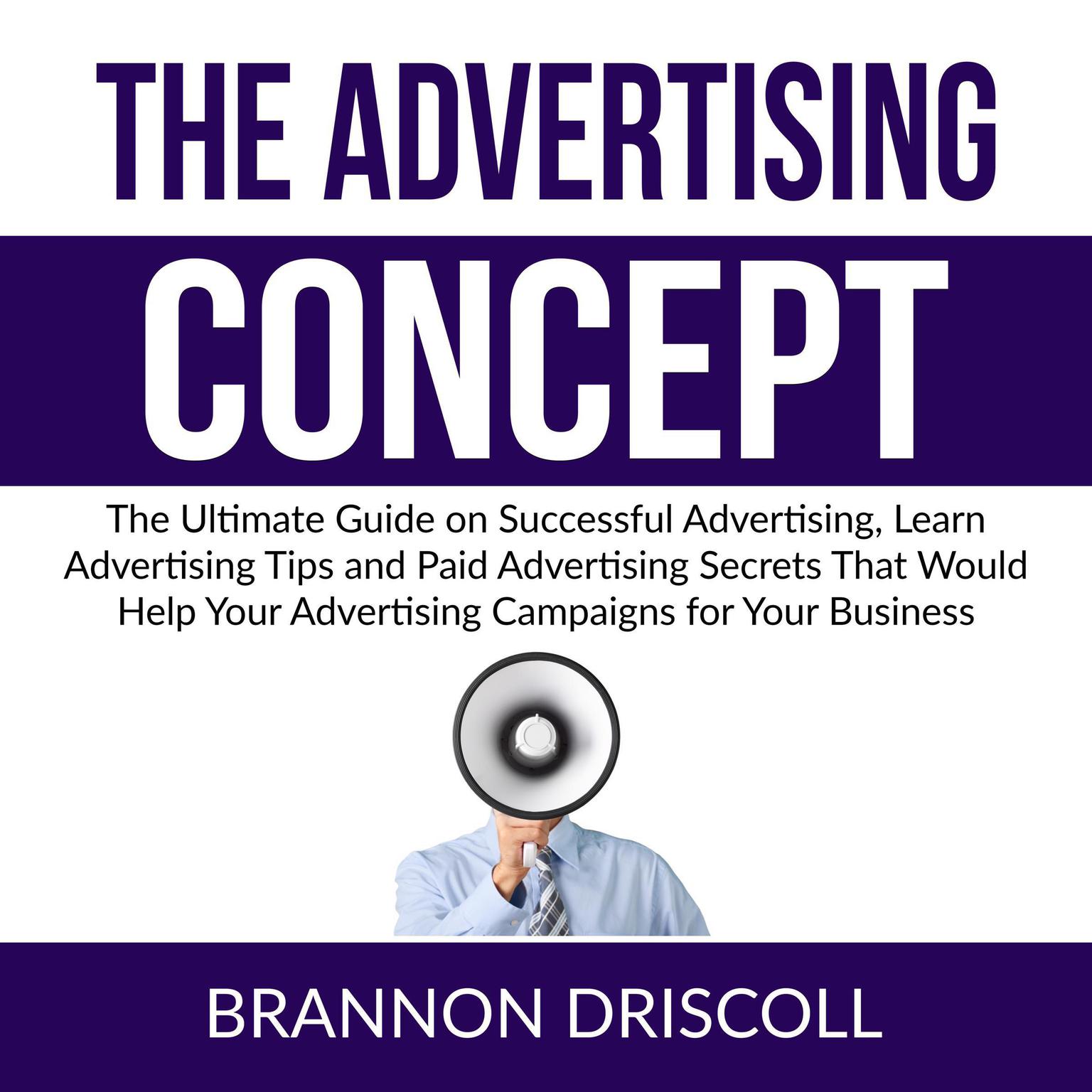 The Advertising Concept: The Ultimate Guide on Successful Advertising, Learn Advertising Tips and Paid Advertising Secrets That Would Help Your Advertising Campaigns for Your Business Audiobook