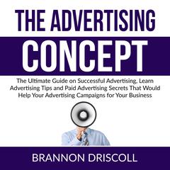 The Advertising Concept: The Ultimate Guide on Successful Advertising, Learn Advertising Tips and Paid Advertising Secrets That Would Help Your Advertising Campaigns for Your Business Audiobook, by Brannon Driscoll