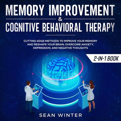 Memory Improvement and Cognitive Behavioral Therapy (CBT) 2-in-1 Book Cutting-Edge Methods to Improve Your Memory and Reshape Your Brain. Overcome Anxiety, Depression, and Negative Thoughts Audiobook, by Sean Winter