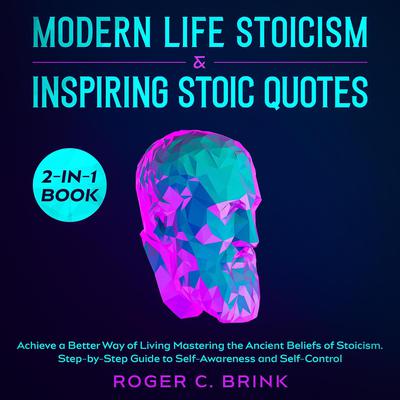 Modern Life Stoicism & Inspiring Stoic Quotes 2-in-1 Book Achieve a Better Way of Living Mastering the Ancient Beliefs of Stoicism. Step-by-Step Guide to Self-Awareness and Self-Control Audiobook, by Roger C. Brink
