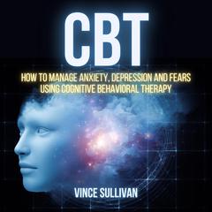 CBT: How To Manage Anxiety, Depression And Fears Using Cognitive Behavioral Therapy Audiobook, by Vince Sullivan