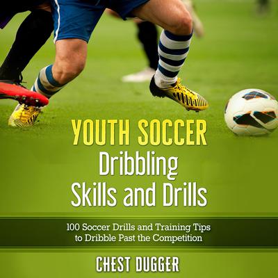 Youth Soccer Dribbling Skills and Drills: 100 Soccer Drills and Training Tips to Dribble Past the Competition Audiobook, by Chest Dugger