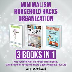 Minimalism: Household Hacks: Organization: 3 Books in 1: Free Yourself With The Power of Minimalism, Utilize Powerful Household Hacks & Easily Organize Your Life Audiobook, by 