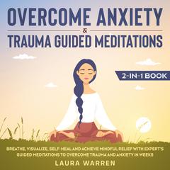 Overcome Anxiety & Trauma Guided Meditations 2-in-1 Book Breathe, Visualize, Self-Heal and Achieve Mindful Relief with Expert’s Guided Meditations to Overcome Trauma and Anxiety in Weeks Audiobook, by Laura Warren