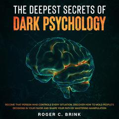 The Deepest Secrets of Dark Psychology Become That Person Who Controls Every Situation. Discover How to Mold People’s Decisions in Your Favor and Shape Your Path by Mastering Manipulation Audiobook, by Roger C. Brink